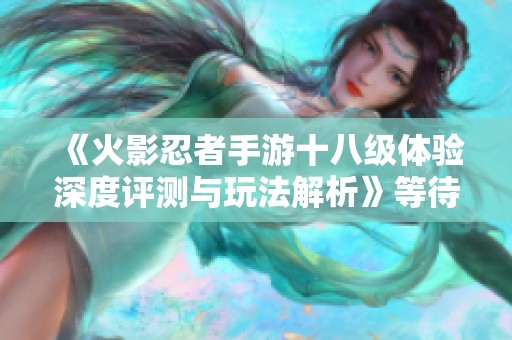 《火影忍者手游十八级体验深度评测与玩法解析》等待你的探索之旅
