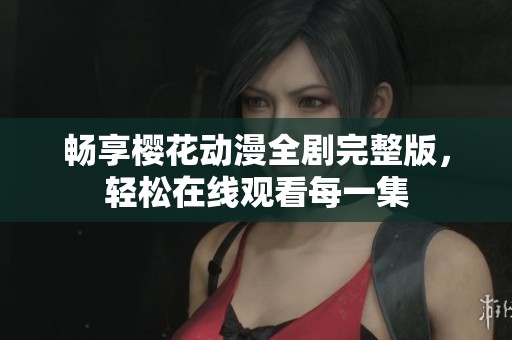 畅享樱花动漫全剧完整版，轻松在线观看每一集
