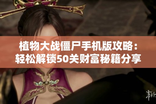植物大战僵尸手机版攻略：轻松解锁50关财富秘籍分享