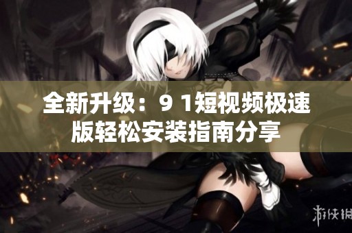 全新升级：9 1短视频极速版轻松安装指南分享