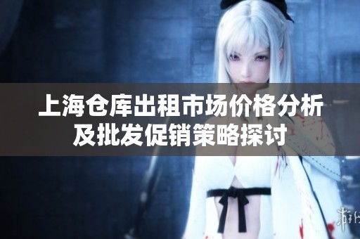 上海仓库出租市场价格分析及批发促销策略探讨