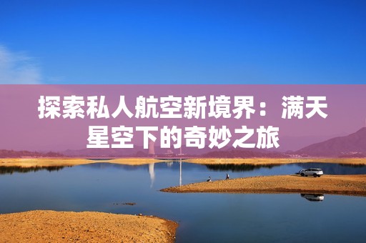 探索私人航空新境界：满天星空下的奇妙之旅