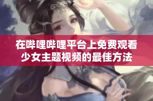 在哔哩哔哩平台上免费观看少女主题视频的最佳方法