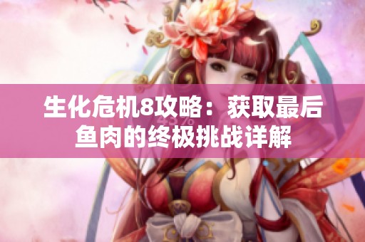 生化危机8攻略：获取最后鱼肉的终极挑战详解
