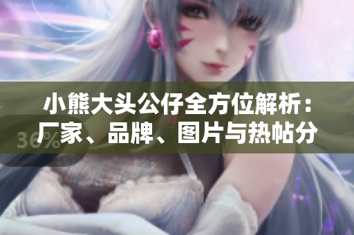 小熊大头公仔全方位解析：厂家、品牌、图片与热帖分享
