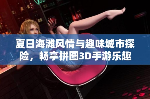 夏日海滩风情与趣味城市探险，畅享拼图3D手游乐趣