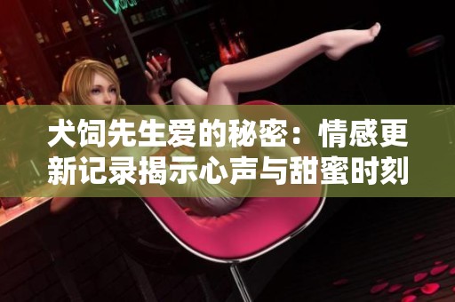 犬饲先生爱的秘密：情感更新记录揭示心声与甜蜜时刻