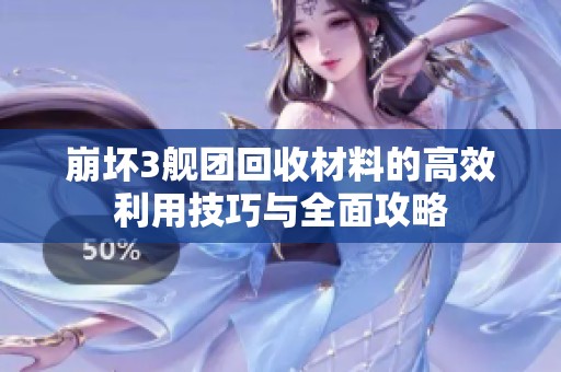 崩坏3舰团回收材料的高效利用技巧与全面攻略