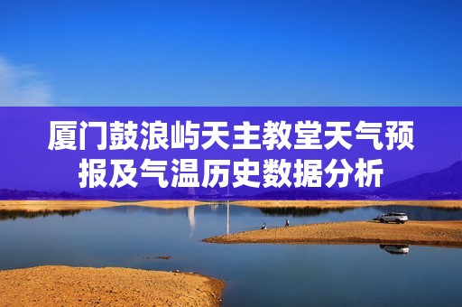 厦门鼓浪屿天主教堂天气预报及气温历史数据分析