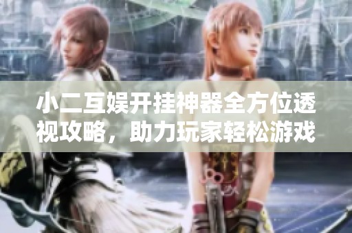 小二互娱开挂神器全方位透视攻略，助力玩家轻松游戏