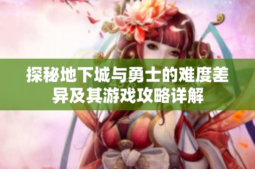 探秘地下城与勇士的难度差异及其游戏攻略详解