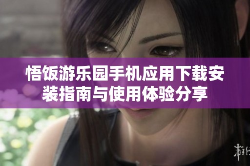 悟饭游乐园手机应用下载安装指南与使用体验分享