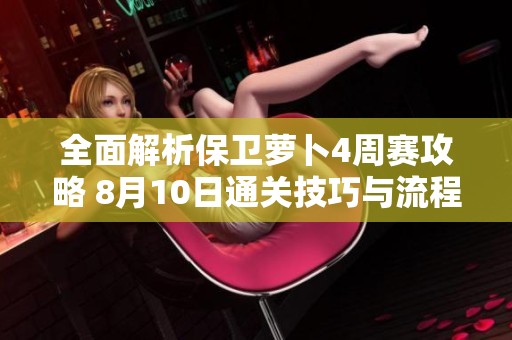 全面解析保卫萝卜4周赛攻略 8月10日通关技巧与流程分享