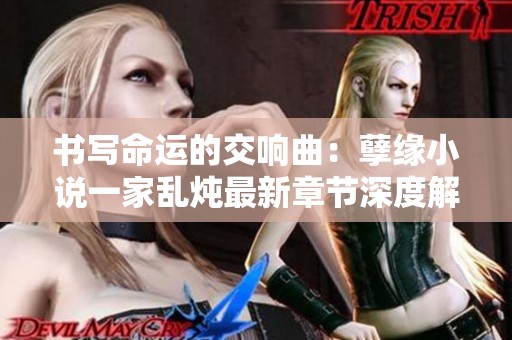 书写命运的交响曲：孽缘小说一家乱炖最新章节深度解读