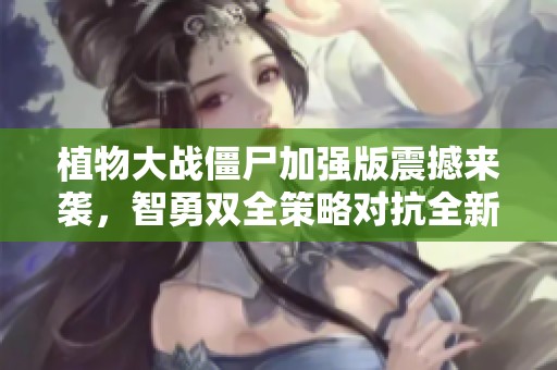 植物大战僵尸加强版震撼来袭，智勇双全策略对抗全新进化僵尸大军