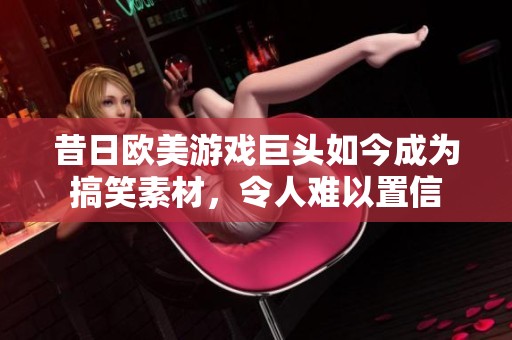 昔日欧美游戏巨头如今成为搞笑素材，令人难以置信