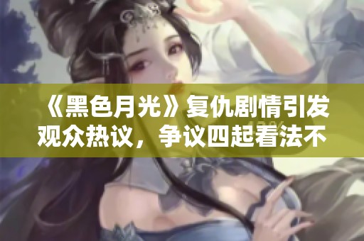 《黑色月光》复仇剧情引发观众热议，争议四起看法不一