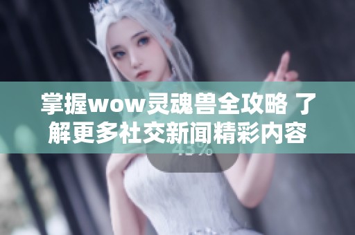 掌握wow灵魂兽全攻略 了解更多社交新闻精彩内容