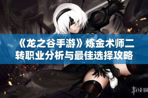 《龙之谷手游》炼金术师二转职业分析与最佳选择攻略