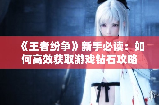 《王者纷争》新手必读：如何高效获取游戏钻石攻略