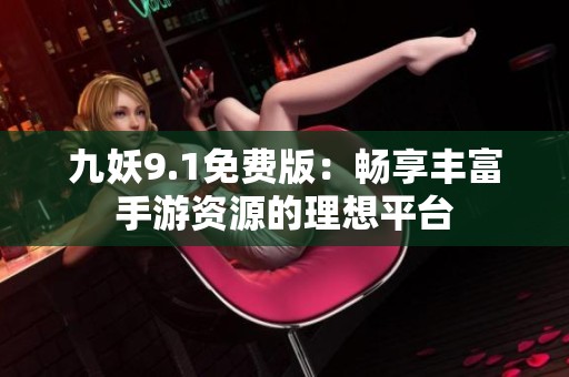 九妖9.1免费版：畅享丰富手游资源的理想平台