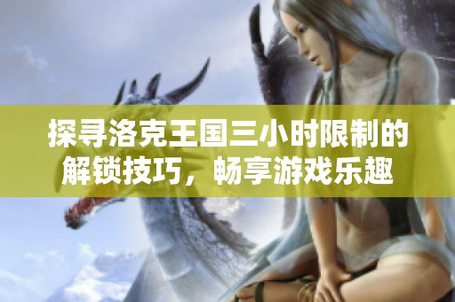 探寻洛克王国三小时限制的解锁技巧，畅享游戏乐趣