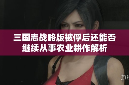 三国志战略版被俘后还能否继续从事农业耕作解析