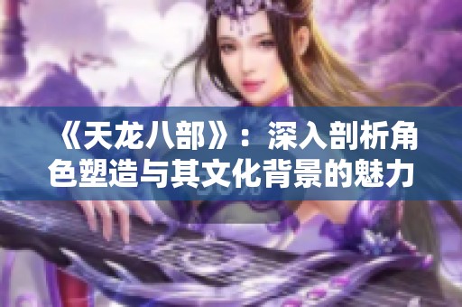 《天龙八部》：深入剖析角色塑造与其文化背景的魅力之旅
