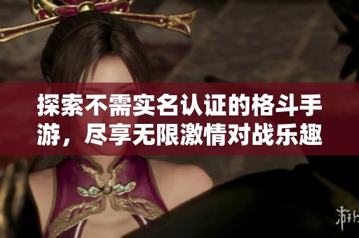 探索不需实名认证的格斗手游，尽享无限激情对战乐趣