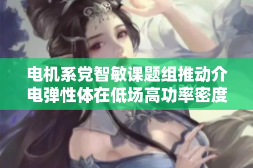 电机系党智敏课题组推动介电弹性体在低场高功率密度研究新进展