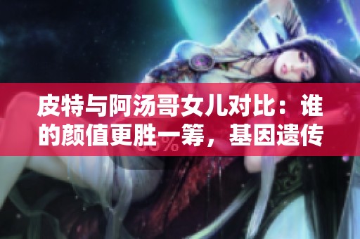 皮特与阿汤哥女儿对比：谁的颜值更胜一筹，基因遗传大揭秘