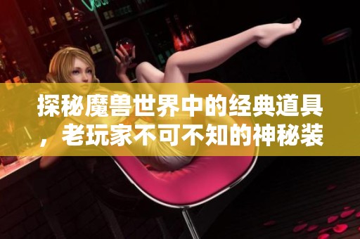 探秘魔兽世界中的经典道具，老玩家不可不知的神秘装备