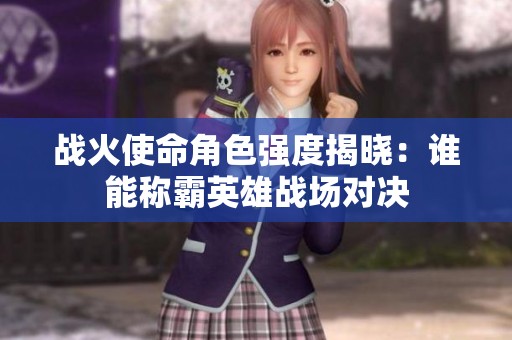 战火使命角色强度揭晓：谁能称霸英雄战场对决