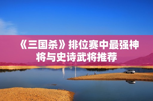 《三国杀》排位赛中最强神将与史诗武将推荐