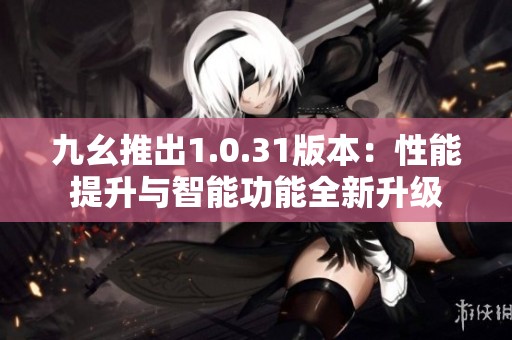 九幺推出1.0.31版本：性能提升与智能功能全新升级