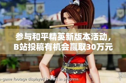 参与和平精英新版本活动，B站投稿有机会赢取30万元大奖！