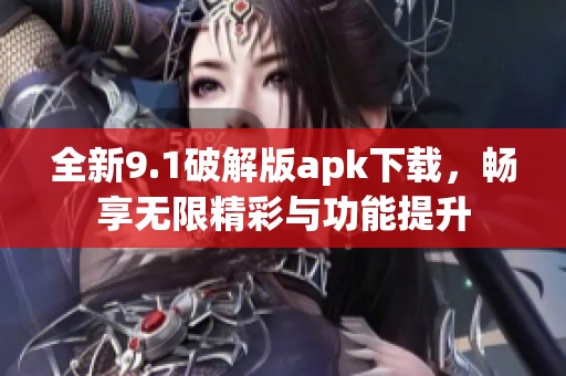全新9.1破解版apk下载，畅享无限精彩与功能提升