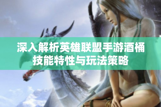 深入解析英雄联盟手游酒桶技能特性与玩法策略