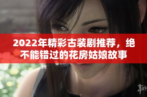 2022年精彩古装剧推荐，绝不能错过的花房姑娘故事