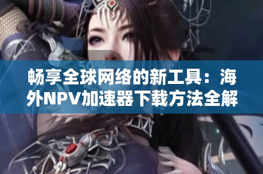 畅享全球网络的新工具：海外NPV加速器下载方法全解析