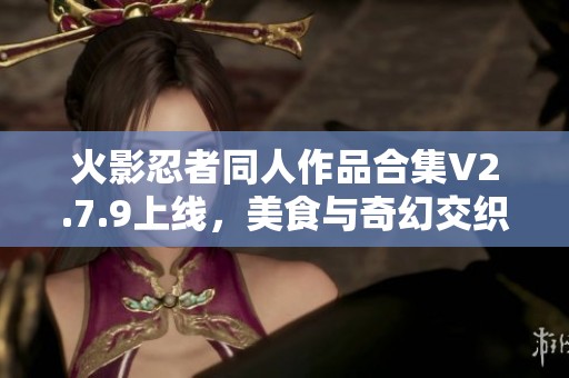 火影忍者同人作品合集V2.7.9上线，美食与奇幻交织的旅程