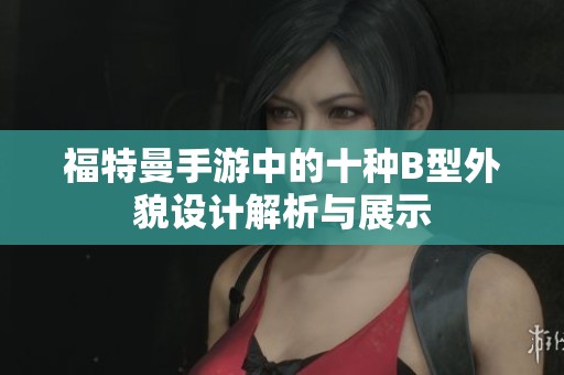福特曼手游中的十种B型外貌设计解析与展示