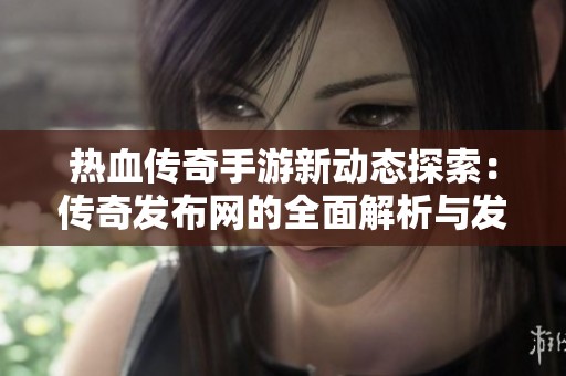 热血传奇手游新动态探索：传奇发布网的全面解析与发展分析