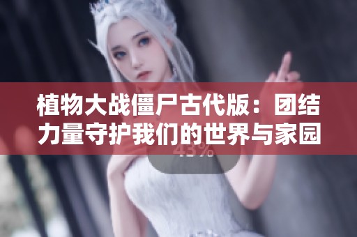 植物大战僵尸古代版：团结力量守护我们的世界与家园