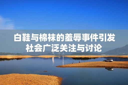 白鞋与棉袜的羞辱事件引发社会广泛关注与讨论