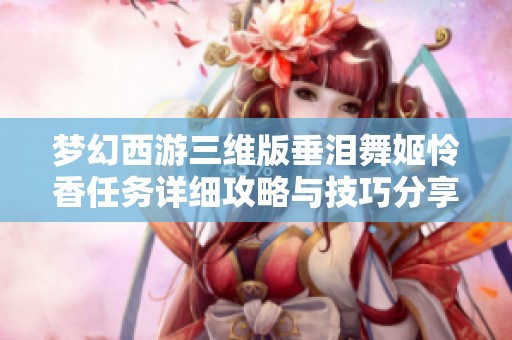 梦幻西游三维版垂泪舞姬怜香任务详细攻略与技巧分享