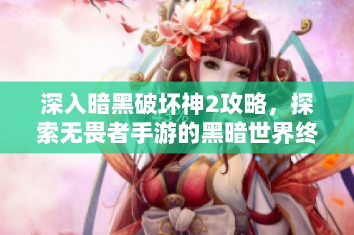 深入暗黑破坏神2攻略，探索无畏者手游的黑暗世界终极秘笈