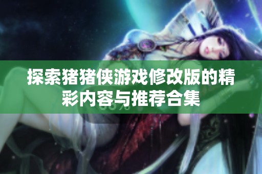 探索猪猪侠游戏修改版的精彩内容与推荐合集