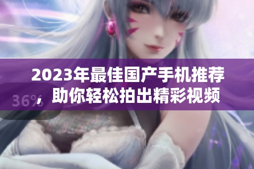 2023年最佳国产手机推荐，助你轻松拍出精彩视频