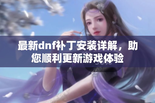 最新dnf补丁安装详解，助您顺利更新游戏体验